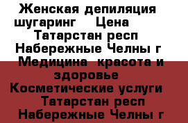 Женская депиляция (шугаринг) › Цена ­ 200 - Татарстан респ., Набережные Челны г. Медицина, красота и здоровье » Косметические услуги   . Татарстан респ.,Набережные Челны г.